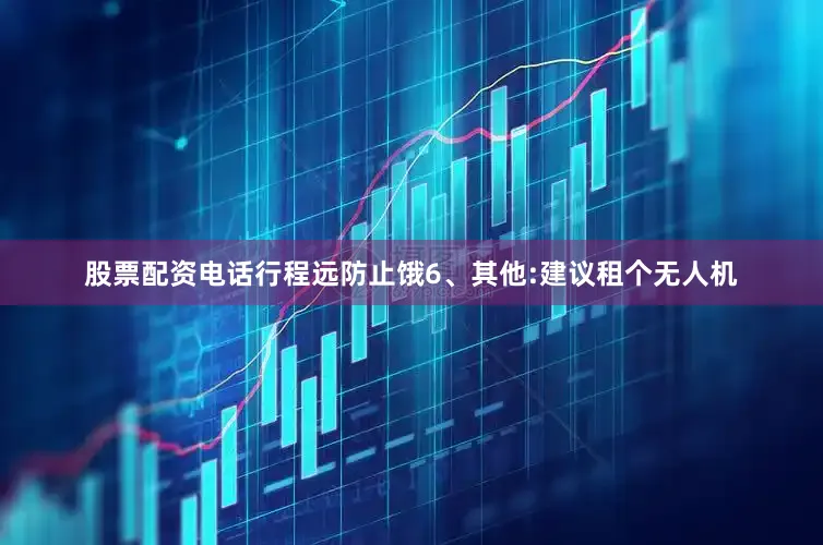 股票配资电话行程远防止饿6、其他:建议租个无人机