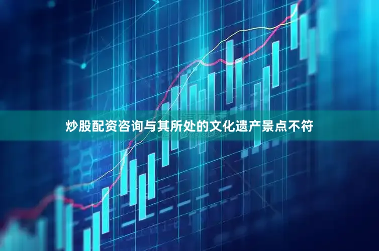 炒股配资咨询与其所处的文化遗产景点不符