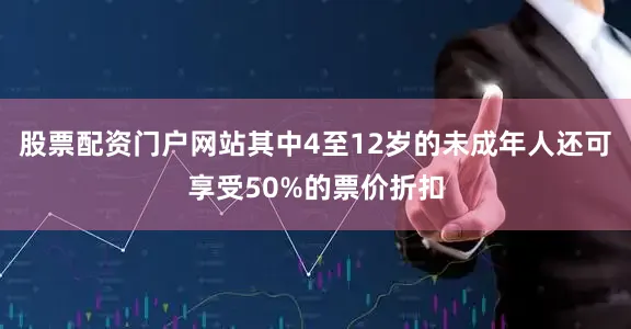 股票配资门户网站其中4至12岁的未成年人还可享受50%的票价折扣