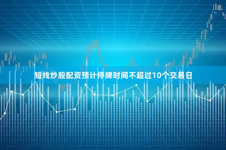 短线炒股配资预计停牌时间不超过10个交易日
