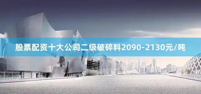 股票配资十大公司二级破碎料2090-2130元/吨