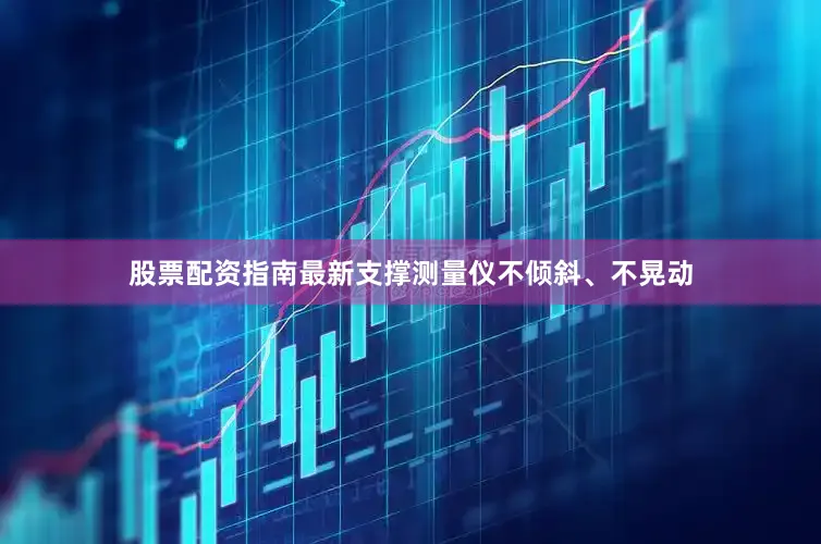 股票配资指南最新支撑测量仪不倾斜、不晃动