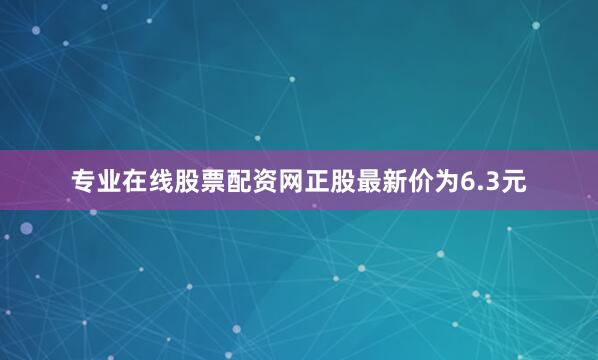 专业在线股票配资网正股最新价为6.3元
