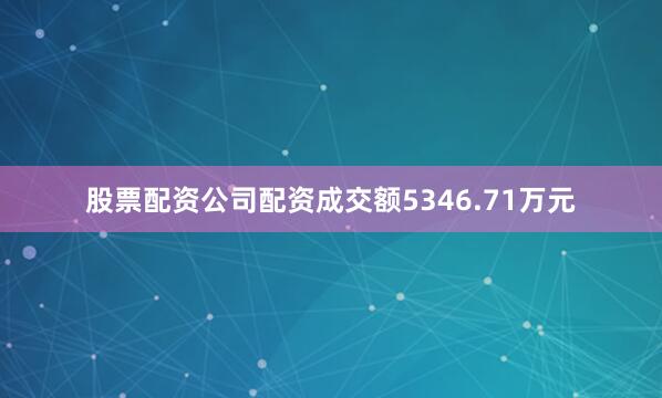 股票配资公司配资成交额5346.71万元