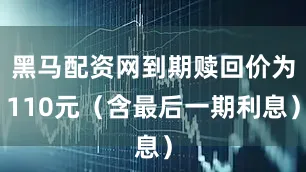 黑马配资网到期赎回价为110元（含最后一期利息）