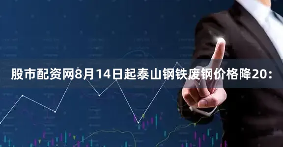 股市配资网8月14日起泰山钢铁废钢价格降20：