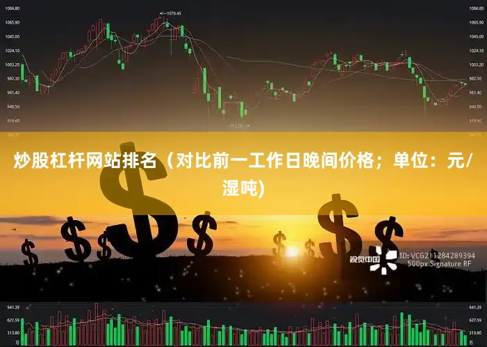 炒股杠杆网站排名（对比前一工作日晚间价格；单位：元/湿吨)
