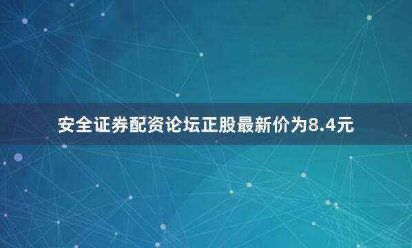 安全证券配资论坛正股最新价为8.4元