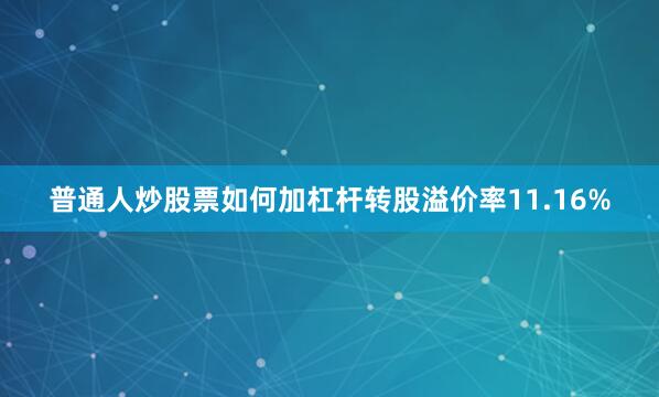 普通人炒股票如何加杠杆转股溢价率11.16%