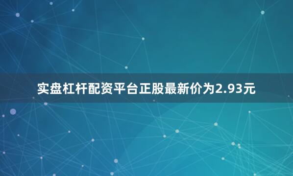 实盘杠杆配资平台正股最新价为2.93元