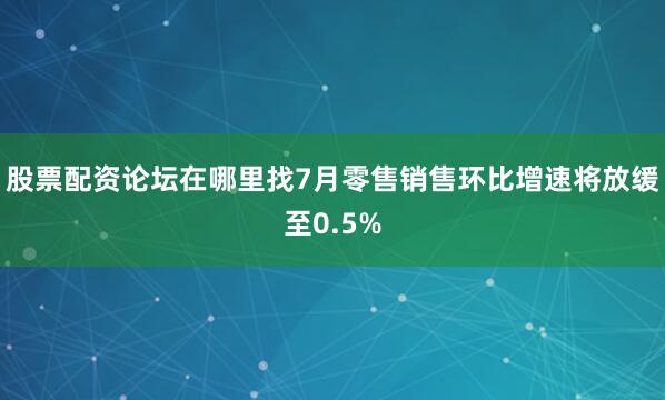 股票配资论坛在哪里找7月零售销售环比增速将放缓至0.5%