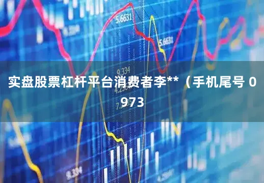 实盘股票杠杆平台消费者李**（手机尾号 0973