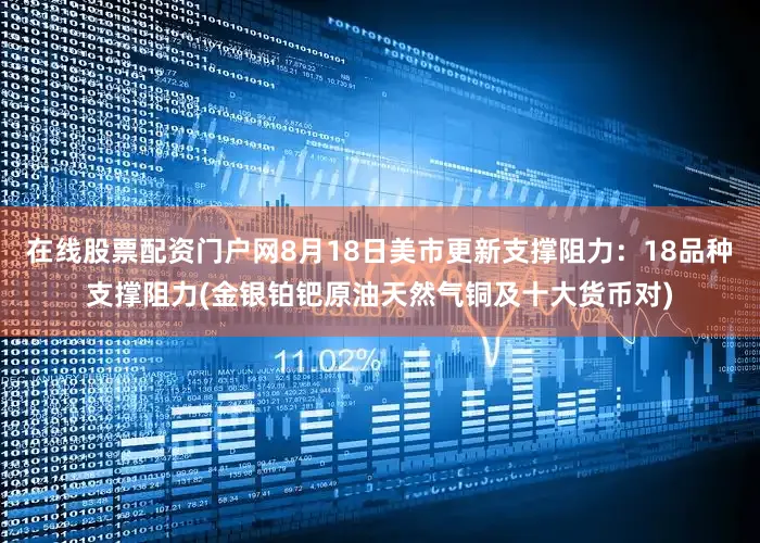 在线股票配资门户网8月18日美市更新支撑阻力：18品种支撑阻力(金银铂钯原油天然气铜及十大货币对)
