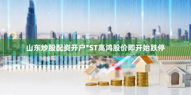 山东炒股配资开户*ST高鸿股价即开始跌停