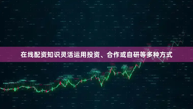 在线配资知识灵活运用投资、合作或自研等多种方式