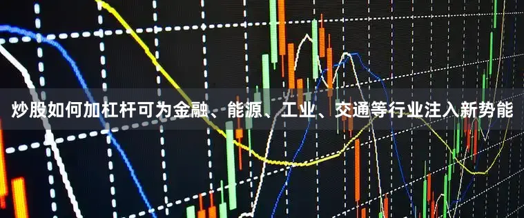 炒股如何加杠杆可为金融、能源、工业、交通等行业注入新势能