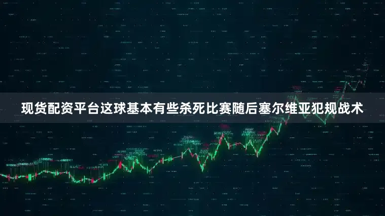 现货配资平台这球基本有些杀死比赛随后塞尔维亚犯规战术