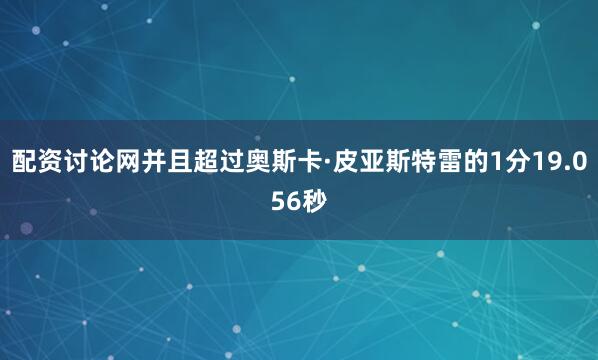配资讨论网并且超过奥斯卡·皮亚斯特雷的1分19.056秒