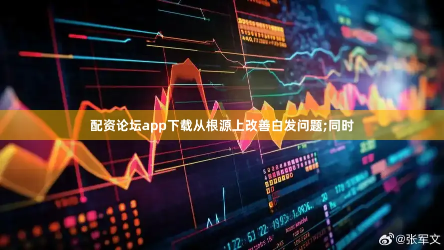 配资论坛app下载从根源上改善白发问题;同时