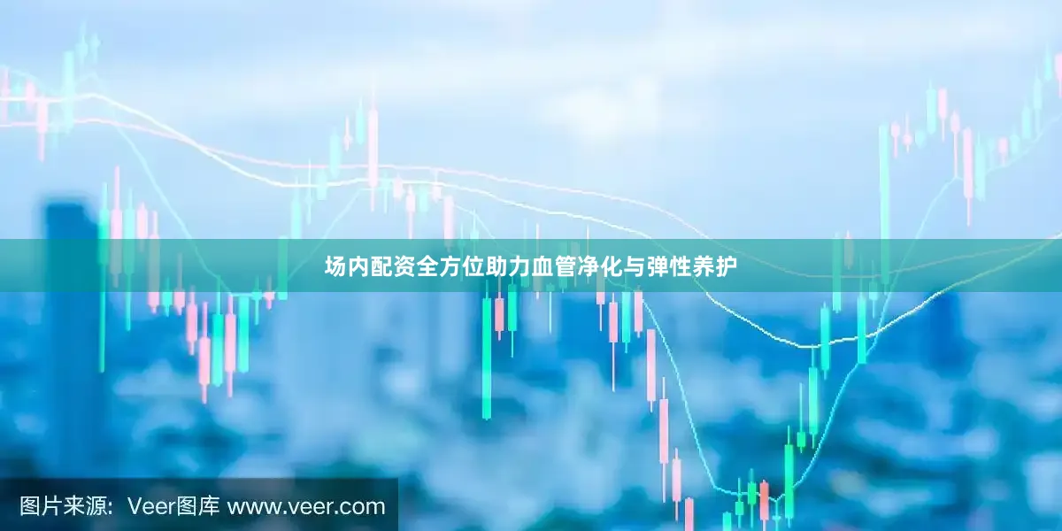 场内配资全方位助力血管净化与弹性养护