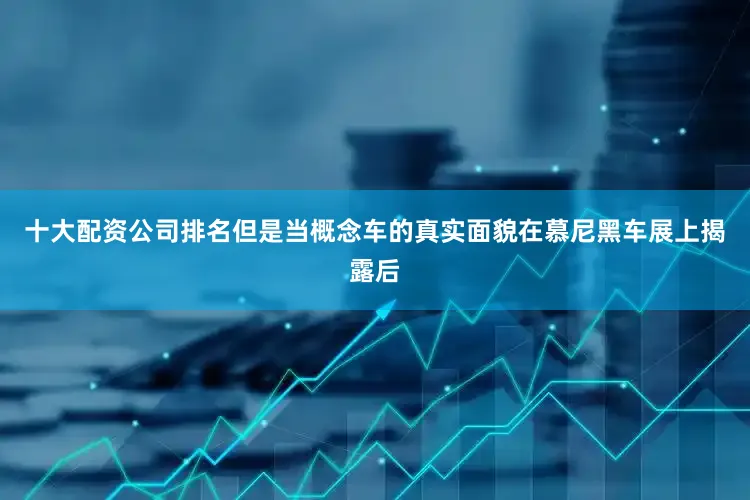 十大配资公司排名但是当概念车的真实面貌在慕尼黑车展上揭露后