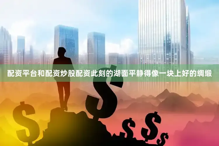 配资平台和配资炒股配资此刻的湖面平静得像一块上好的绸缎