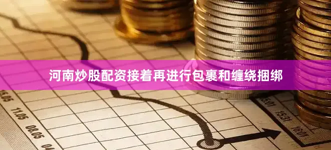 河南炒股配资接着再进行包裹和缠绕捆绑