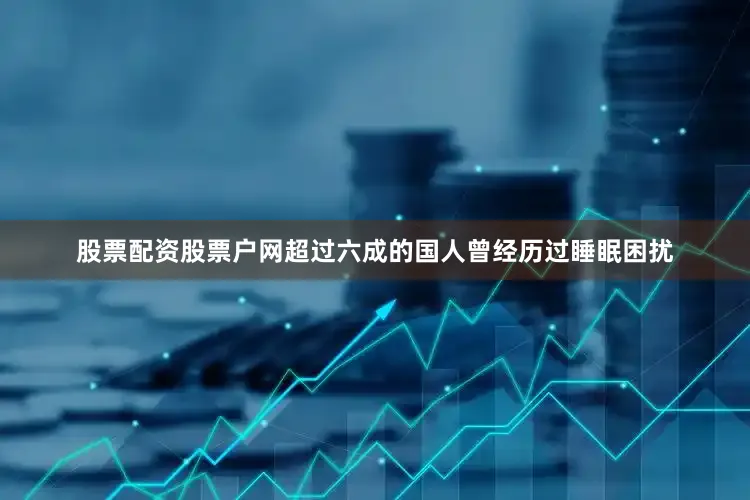 股票配资股票户网超过六成的国人曾经历过睡眠困扰