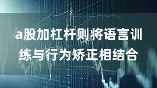 a股加杠杆则将语言训练与行为矫正相结合