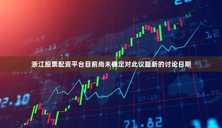 浙江股票配资平台目前尚未确定对此议题新的讨论日期