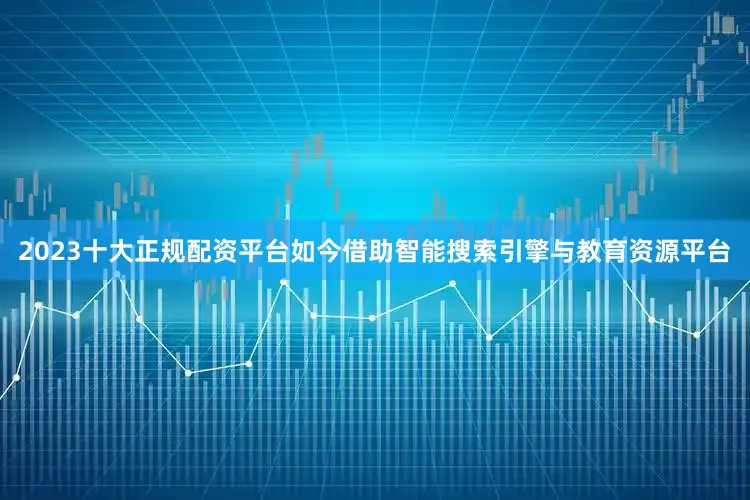 2023十大正规配资平台如今借助智能搜索引擎与教育资源平台