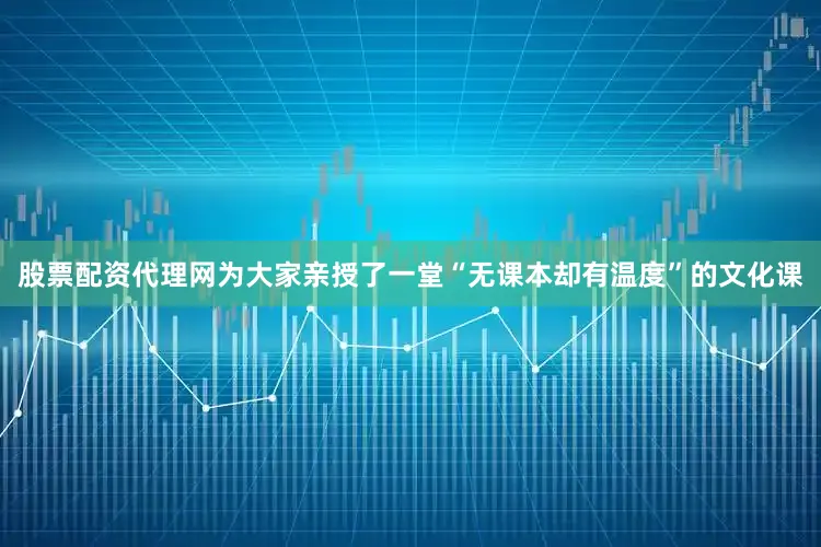 股票配资代理网为大家亲授了一堂“无课本却有温度”的文化课