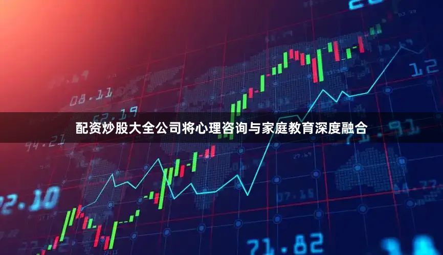 配资炒股大全公司将心理咨询与家庭教育深度融合