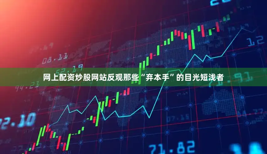 网上配资炒股网站反观那些“弃本手”的目光短浅者