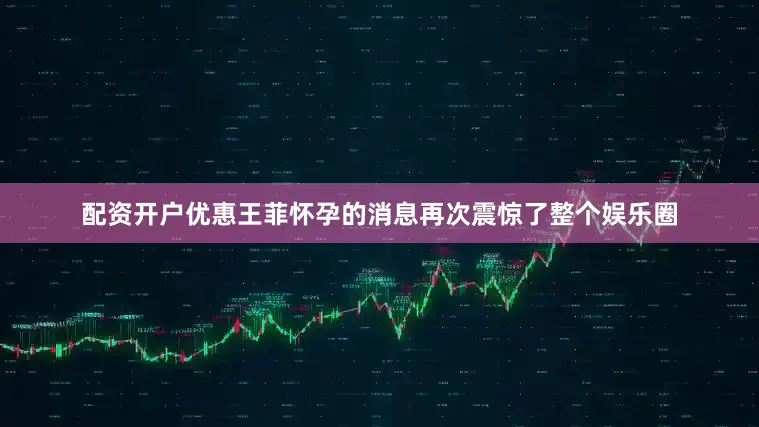 配资开户优惠王菲怀孕的消息再次震惊了整个娱乐圈