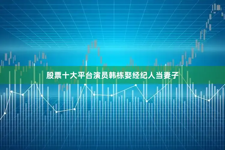 股票十大平台演员韩栋娶经纪人当妻子