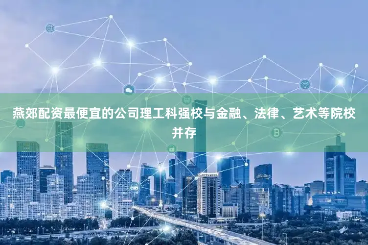 燕郊配资最便宜的公司理工科强校与金融、法律、艺术等院校并存