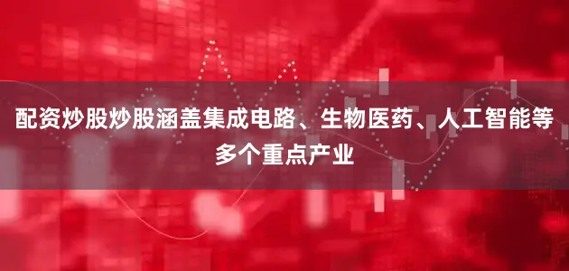 配资炒股炒股涵盖集成电路、生物医药、人工智能等多个重点产业