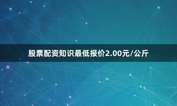 股票配资知识最低报价2.00元/公斤