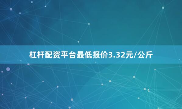 杠杆配资平台最低报价3.32元/公斤