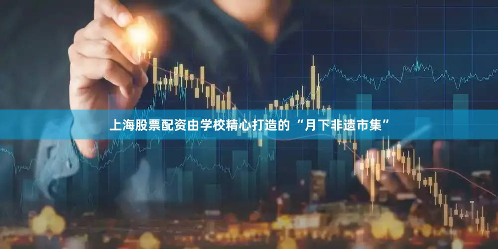 上海股票配资由学校精心打造的 “月下非遗市集”
