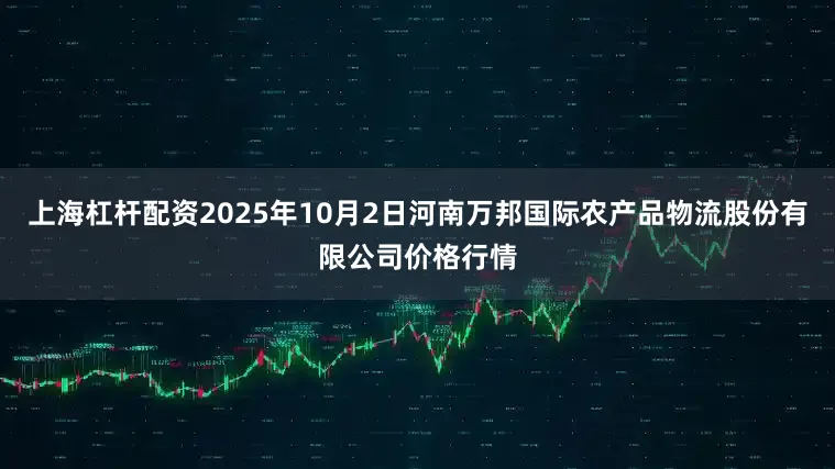 上海杠杆配资2025年10月2日河南万邦国际农产品物流股份有限公司价格行情
