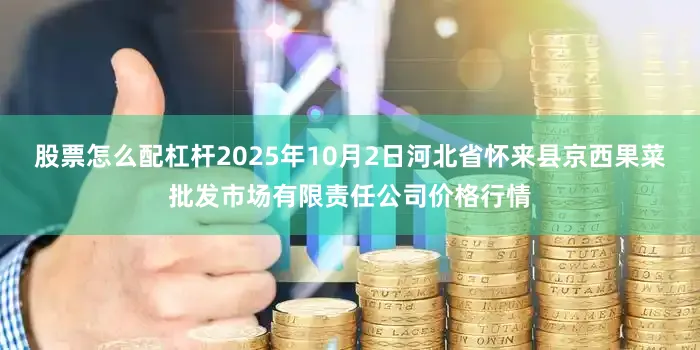 股票怎么配杠杆2025年10月2日河北省怀来县京西果菜批发市场有限责任公司价格行情