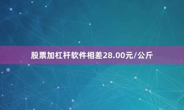 股票加杠杆软件相差28.00元/公斤