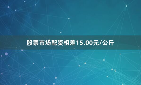股票市场配资相差15.00元/公斤