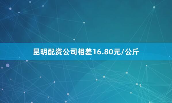 昆明配资公司相差16.80元/公斤