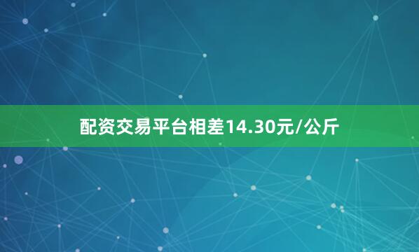 配资交易平台相差14.30元/公斤