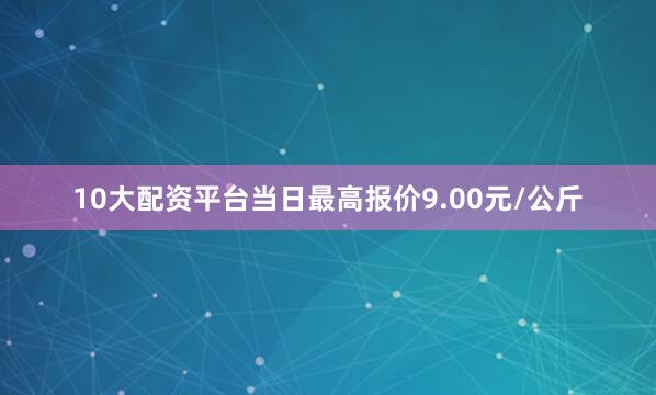 10大配资平台当日最高报价9.00元/公斤
