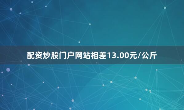 配资炒股门户网站相差13.00元/公斤