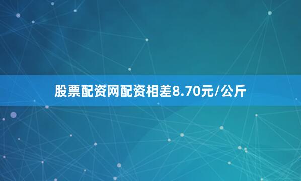 股票配资网配资相差8.70元/公斤